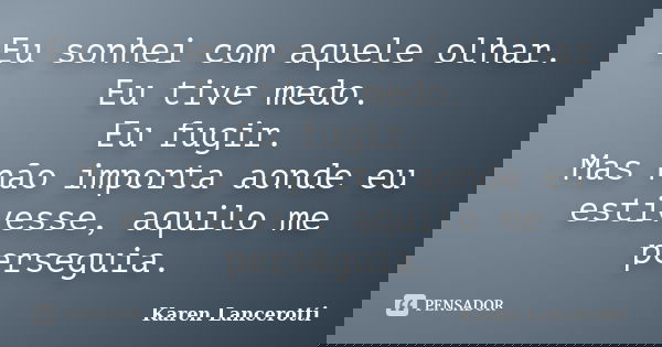 Eu sonhei com aquele olhar. Eu tive medo. Eu fugir. Mas não importa aonde eu estivesse, aquilo me perseguia.... Frase de Karen Lancerotti.