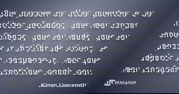 Que passem os dias quentes e as noites geladas, que meu corpo envelheça, que eu mude, que eu perca o brilho de viver, e depois o recupere-o, mas que meu coração... Frase de Karen Lancerotti.
