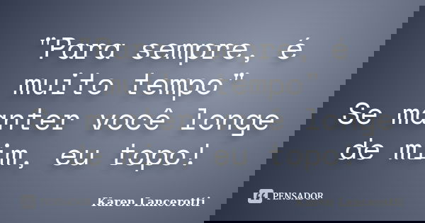 "Para sempre, é muito tempo" Se manter você longe de mim, eu topo!... Frase de Karen Lancerotti.