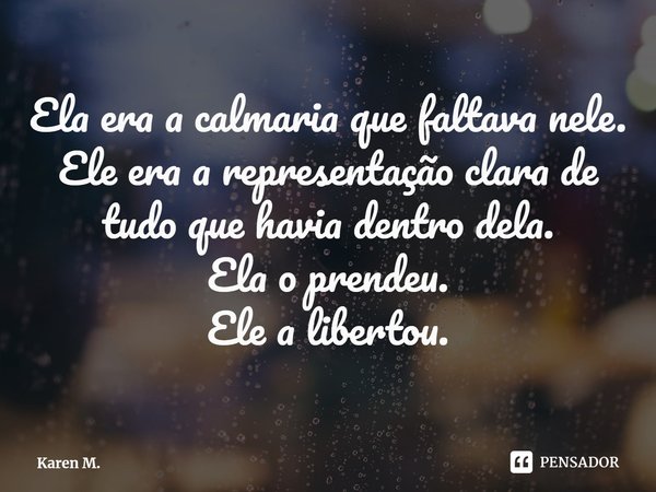 ⁠Ela era a calmaria que faltava nele.
Ele era a representação clara de tudo que havia dentro dela.
Ela o prendeu.
Ele a libertou.... Frase de Karen M..