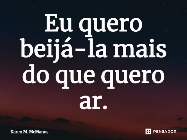 ⁠Eu quero beijá-la mais do que quero ar.... Frase de Karen McManus.