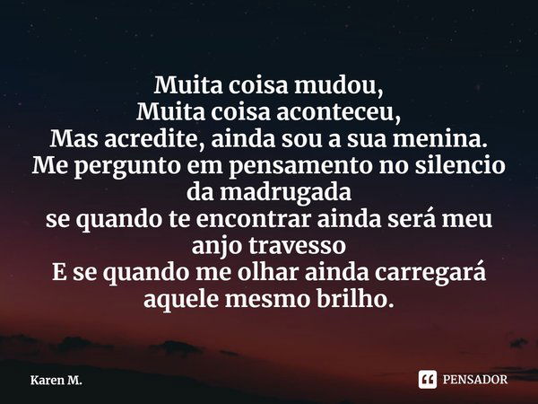 ⁠Muita coisa mudou,
Muita coisa aconteceu,
Mas acredite, ainda sou a sua menina.
Me pergunto em pensamento no silencio da madrugada
se quando te encontrar ainda... Frase de Karen M..