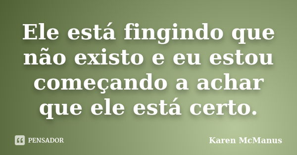 Ele está fingindo que não existo e eu estou começando a achar que ele está certo.... Frase de Karen McManus.