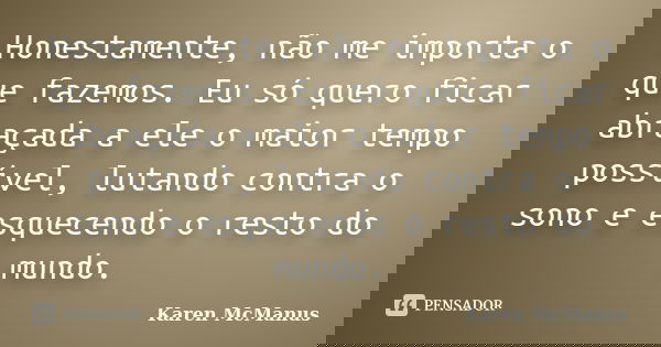 Honestamente, não me importa o que fazemos. Eu só quero ficar abraçada a ele o maior tempo possível, lutando contra o sono e esquecendo o resto do mundo.... Frase de Karen McManus.