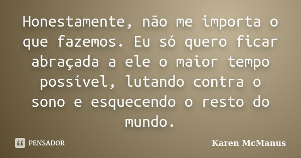 Honestamente, não me importa o que fazemos. Eu só quero ficar abraçada a ele o maior tempo possível, lutando contra o sono e esquecendo o resto do mundo.... Frase de Karen McManus.