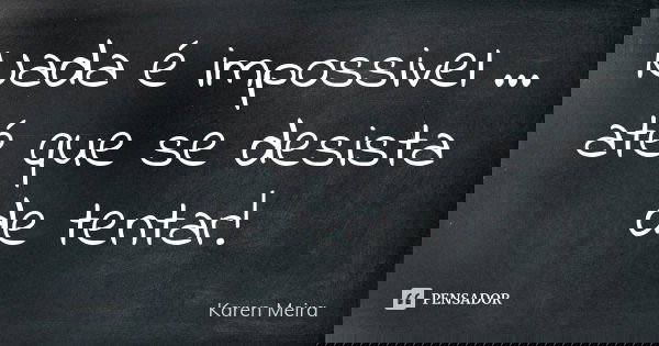 Nada é impossivel ... até que se desista de tentar!... Frase de Karen Meira.