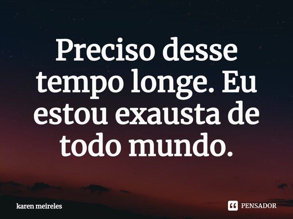 ⁠Preciso desse tempo longe. Eu estou exausta de todo mundo.... Frase de Karen meireles.