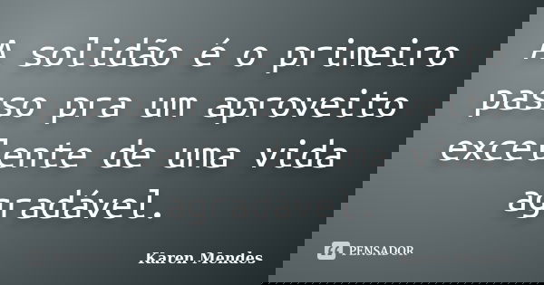 A solidão é o primeiro passo pra um aproveito excelente de uma vida agradável.... Frase de Karen Mendes.