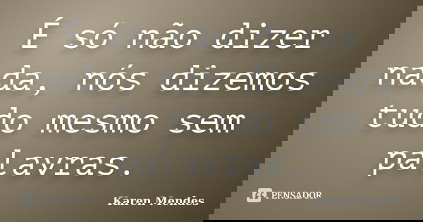 É só não dizer nada, nós dizemos tudo mesmo sem palavras.... Frase de Karen Mendes.