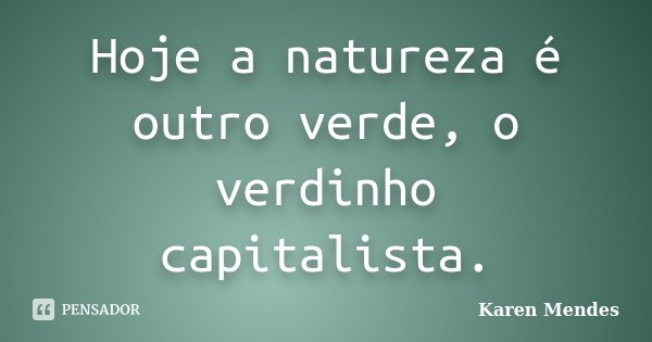 Hoje a natureza é outro verde, o verdinho capitalista.... Frase de Karen Mendes.