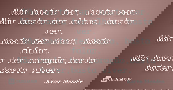Não basta ter, basta ser. Não basta ter olhos, basta ver. Não basta ter boca, basta falar. Não basta ter coração,basta bater,basta viver.... Frase de Karen Mendes.