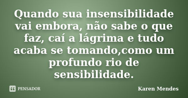 Quando sua insensibilidade vai embora, não sabe o que faz, caí a lágrima e tudo acaba se tomando,como um profundo rio de sensibilidade.... Frase de Karen Mendes.