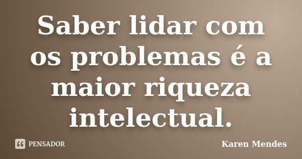 Saber lidar com os problemas é a maior riqueza intelectual.... Frase de Karen Mendes.