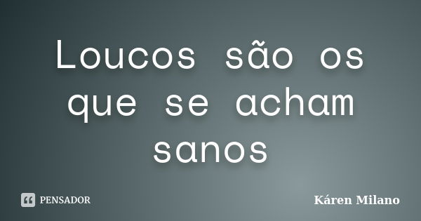 Loucos são os que se acham sanos... Frase de Káren Milano.