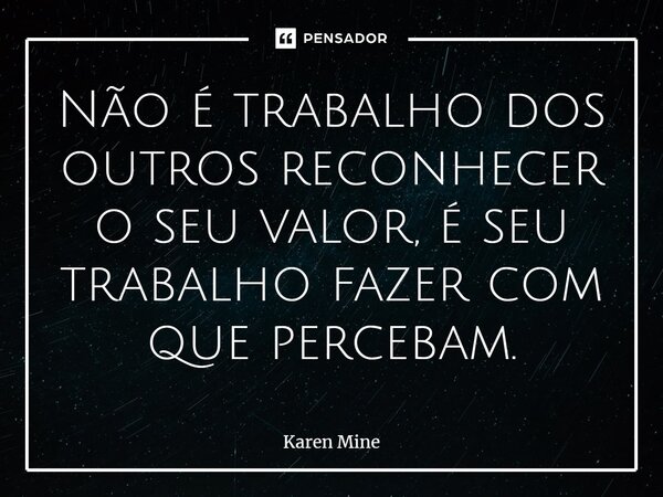 ⁠Não é trabalho dos outros reconhecer o seu valor, é seu trabalho fazer com que percebam.... Frase de Karen Mine.
