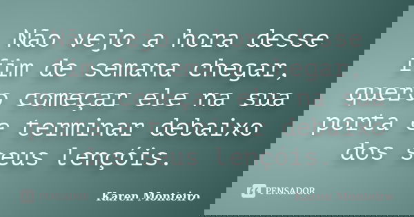 Não vejo a hora desse fim de semana chegar, quero começar ele na sua porta e terminar debaixo dos seus lençóis.... Frase de Karen Monteiro.