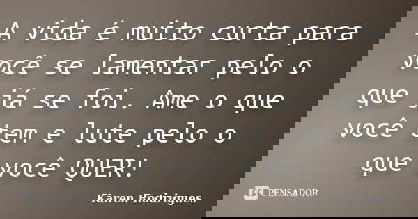 A vida é muito curta para você se lamentar pelo o que já se foi. Ame o que você tem e lute pelo o que você QUER!... Frase de Karen Rodrigues.