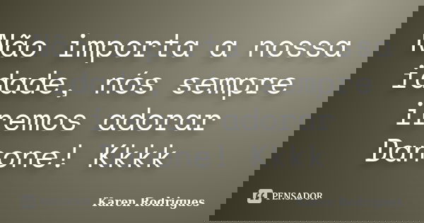 Não importa a nossa idade, nós sempre iremos adorar Danone! Kkkk... Frase de Karen Rodrigues.