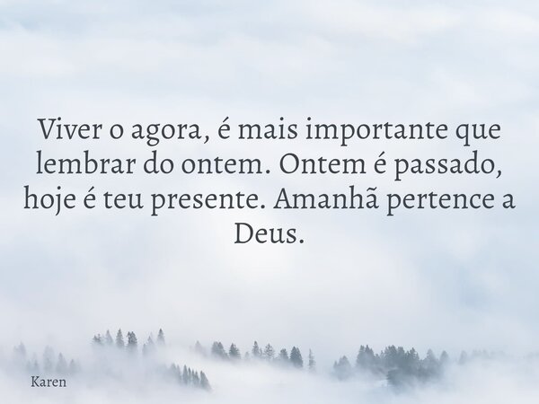 Viver o agora, é mais importante que lembrar do ontem. Ontem é passado, hoje é teu presente. Amanhã pertence a Deus.⁠... Frase de Karen.
