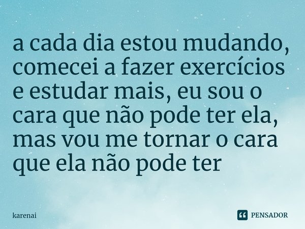 ⁠a cada dia estou mudando, comecei a fazer exercícios e estudar mais, eu sou o cara que não pode ter ela, mas vou me tornar o cara que ela não pode ter... Frase de karenai.