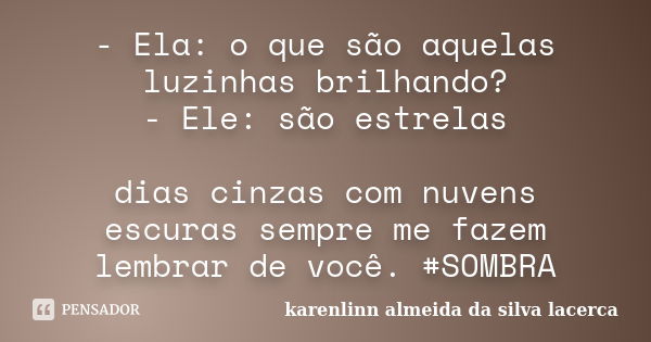 - Ela: o que são aquelas luzinhas brilhando? - Ele: são estrelas dias cinzas com nuvens escuras sempre me fazem lembrar de você. #SOMBRA... Frase de karenlinn almeida da silva lacerca.