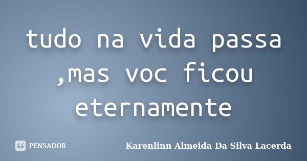 tudo na vida passa ,mas voc ficou eternamente... Frase de Karenlinn Almeida Da Silva Lacerda.