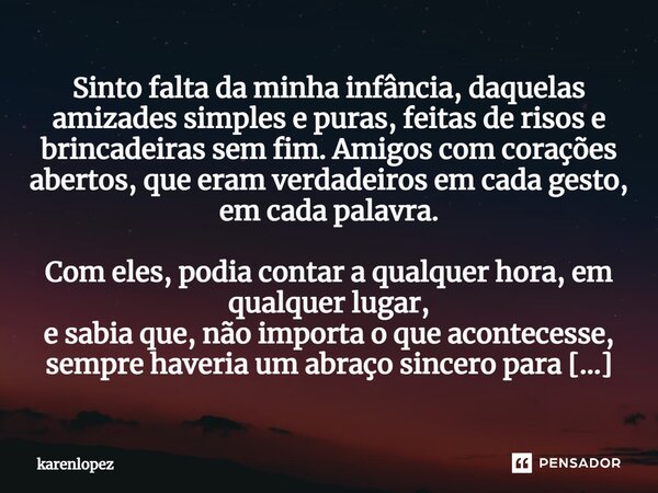 ⁠Sinto falta da minha infância, daquelas amizades simples e puras, feitas de risos e brincadeiras sem fim. Amigos com corações abertos, que eram verdadeiros em ... Frase de KarenLopez.