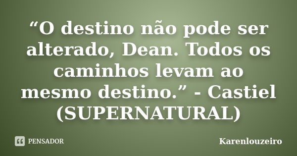 “O destino não pode ser alterado, Dean. Todos os caminhos levam ao mesmo destino.” - Castiel (SUPERNATURAL)... Frase de Karenlouzeiro.