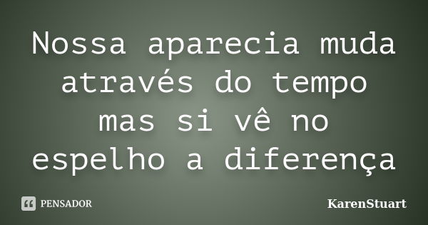 Nossa aparecia muda através do tempo mas si vê no espelho a diferença... Frase de KarenStuart.