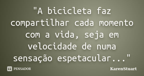 "A bicicleta faz compartilhar cada momento com a vida, seja em velocidade de numa sensação espetacular..."... Frase de KarenStuart.