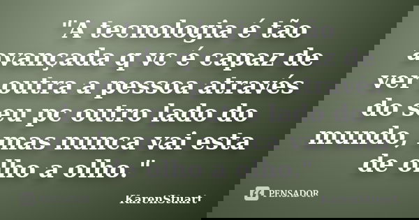 "A tecnologia é tão avançada q vc é capaz de ver outra a pessoa através do seu pc outro lado do mundo, mas nunca vai esta de olho a olho."... Frase de KarenStuart.