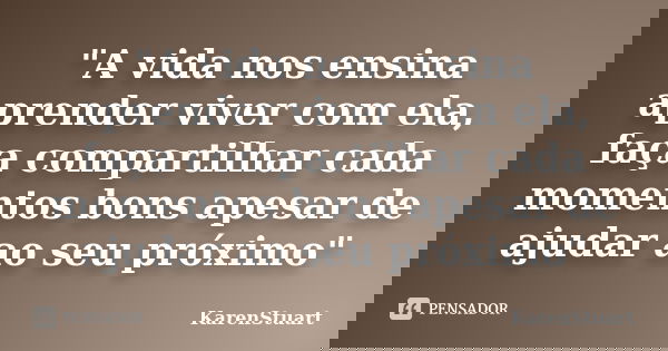 "A vida nos ensina aprender viver com ela, faça compartilhar cada momentos bons apesar de ajudar ao seu próximo"... Frase de KarenStuart.