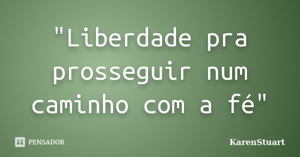 "Liberdade pra prosseguir num caminho com a fé"... Frase de KarenStuart.