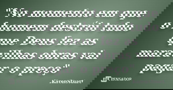 "No momento em que o homem destrói tudo que Deus fez as maravilhas obras vai pagar o preço"... Frase de KarenStuart.