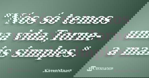 "Nós só temos uma vida,Torne-a mais simples."... Frase de KarenStuart.