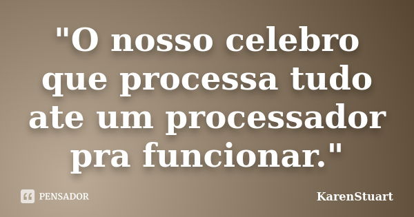 "O nosso celebro que processa tudo ate um processador pra funcionar."... Frase de KarenStuart.