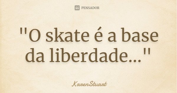 "O skate é a base da liberdade..."... Frase de KarenStuart.