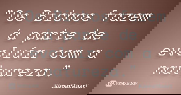 "Os Bichos fazem á parte de evoluir com a natureza."... Frase de KarenStuart.