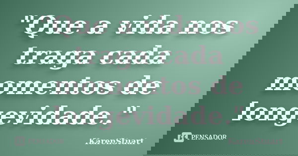 "Que a vida nos traga cada momentos de longevidade."... Frase de KarenStuart.