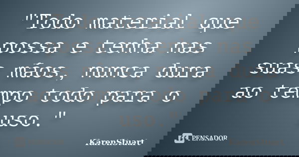 "Todo material que possa e tenha nas suas mãos, nunca dura ao tempo todo para o uso."... Frase de KarenStuart.