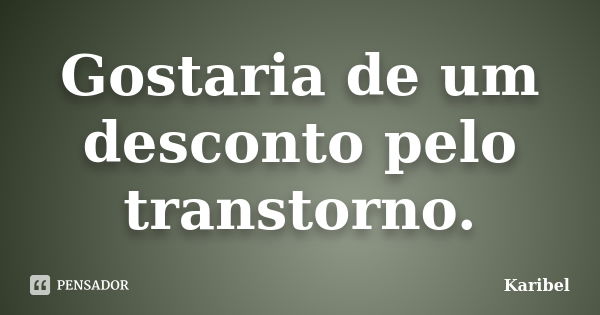 Gostaria de um desconto pelo transtorno.... Frase de Karibel.