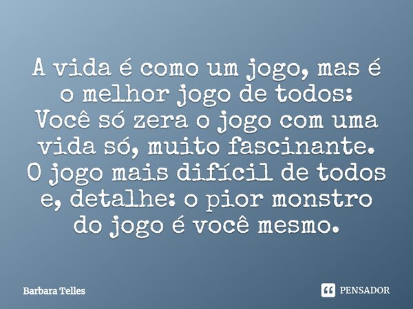 A vida é como um jogo, mas é o melhor jogo de todos: Você só zera o jogo com uma vida só, muito fascinante. O jogo mais difícil de todos e, detalhe: o pior mons... Frase de Barbara Telles.