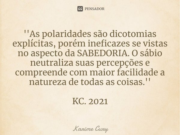 ⁠''As polaridades são dicotomias explícitas, porém ineficazes se vistas no aspecto da SABEDORIA. O sábio neutraliza suas percepções e compreende com maior facil... Frase de Karime Cury.