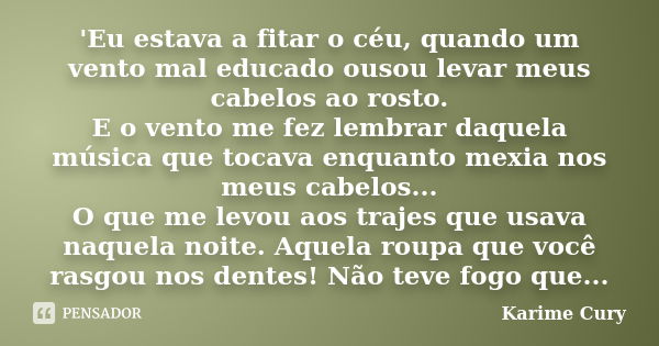 'Eu estava a fitar o céu, quando um vento mal educado ousou levar meus cabelos ao rosto. E o vento me fez lembrar daquela música que tocava enquanto mexia nos m... Frase de Karime Cury..