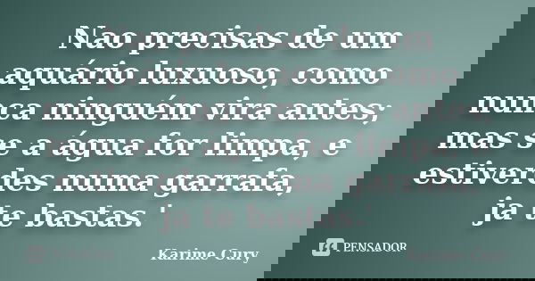 Nao precisas de um aquário luxuoso, como nunca ninguém vira antes; mas se a água for limpa, e estiverdes numa garrafa, já te bastas.... Frase de Karime Cury.