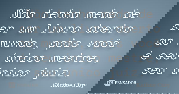 Não tenha medo de ser um livro aberto ao mundo, pois você é seu único mestre, seu único juiz.... Frase de Karime Cury.