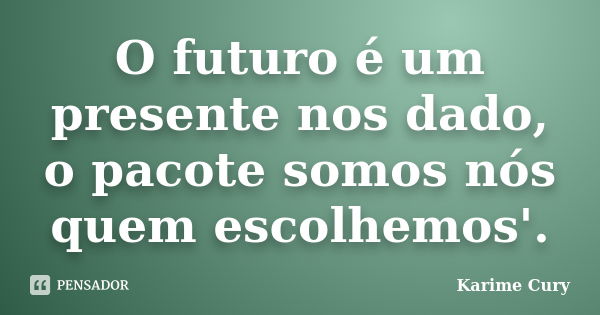 O futuro é um presente nos dado, o pacote somos nós quem escolhemos'.... Frase de Karime Cury.