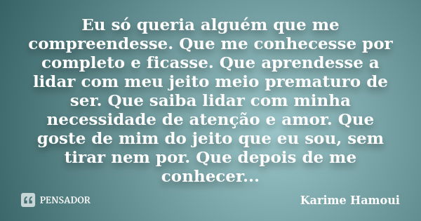 Eu só queria alguém que me compreendesse. Que me conhecesse por completo e ficasse. Que aprendesse a lidar com meu jeito meio prematuro de ser. Que saiba lidar ... Frase de Karime Hamoui.