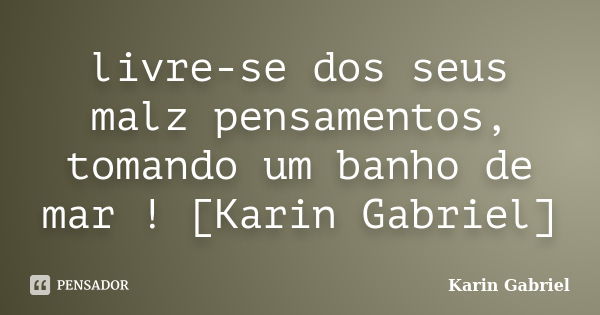 livre-se dos seus malz pensamentos, tomando um banho de mar ! [Karin Gabriel]... Frase de Karin Gabriel.