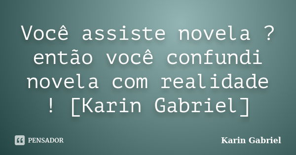 Você assiste novela ? então você confundi novela com realidade ! [Karin Gabriel]... Frase de Karin Gabriel.